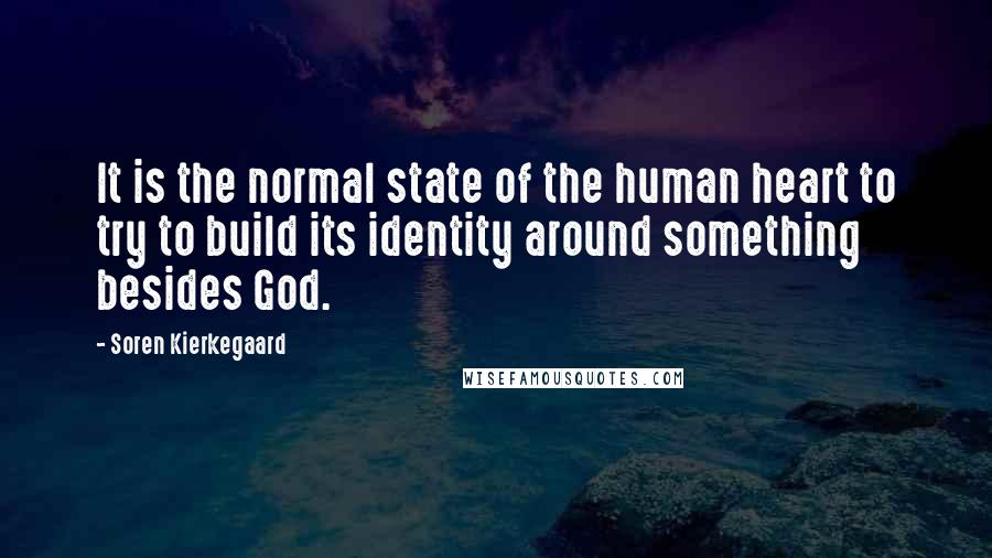Soren Kierkegaard quotes: It is the normal state of the human heart to try to build its identity around something besides God. Soren Kierkegaard quotes: It is the normal state of the human heart to try to build its identity around something besides God.