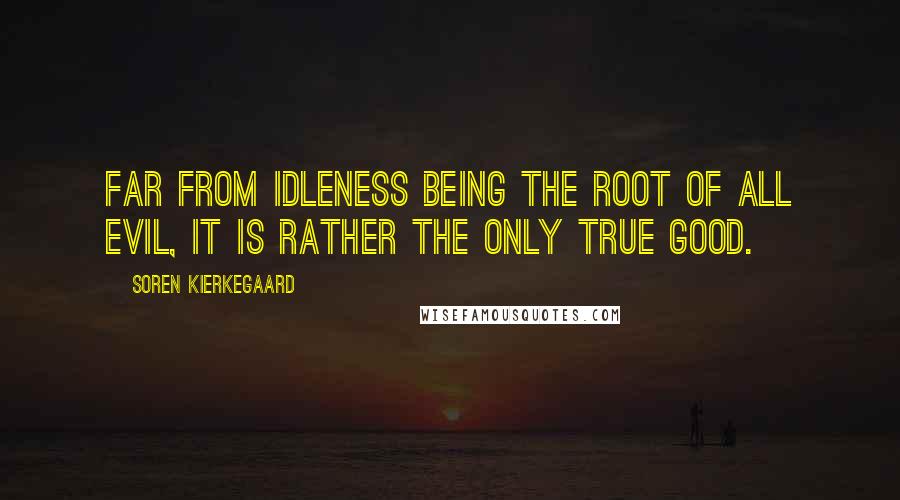 Soren Kierkegaard quotes: Far from idleness being the root of all evil, it is rather the only true good.