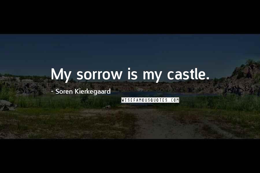 Soren Kierkegaard quotes: My sorrow is my castle.