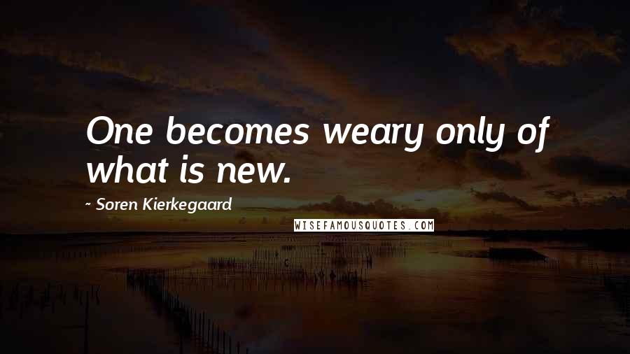 Soren Kierkegaard quotes: One becomes weary only of what is new.