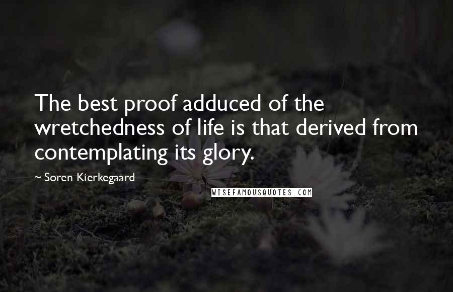 Soren Kierkegaard quotes: The best proof adduced of the wretchedness of life is that derived from contemplating its glory.