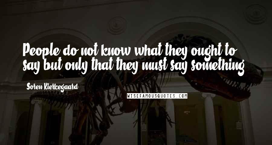 Soren Kierkegaard quotes: People do not know what they ought to say but only that they must say something.