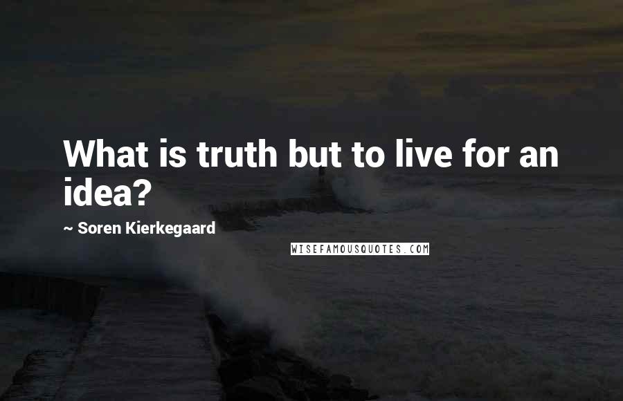 Soren Kierkegaard quotes: What is truth but to live for an idea?