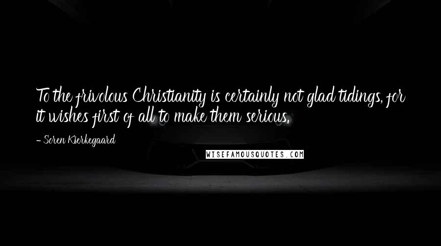 Soren Kierkegaard quotes: To the frivolous Christianity is certainly not glad tidings, for it wishes first of all to make them serious. Soren Kierkegaard quotes: To the frivolous Christianity is certainly not glad tidings, for it wishes first of all to make them serious.