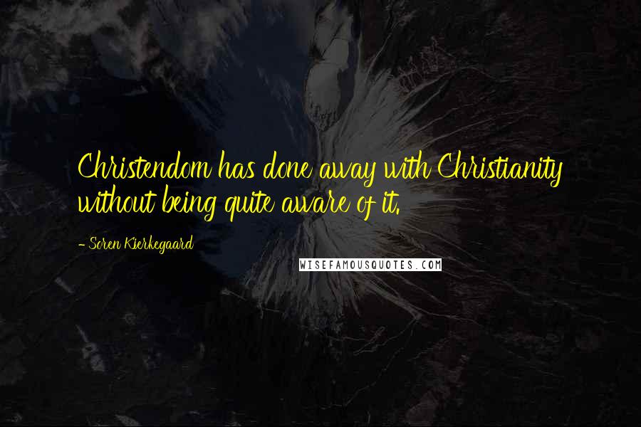 Soren Kierkegaard quotes: Christendom has done away with Christianity without being quite aware of it.