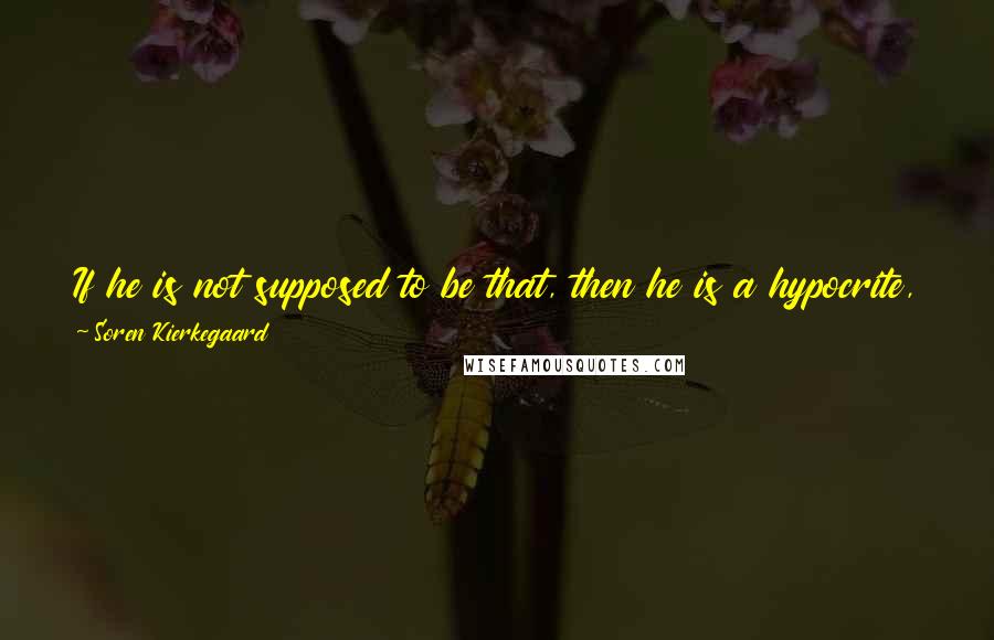 Soren Kierkegaard quotes: If he is not supposed to be that, then he is a hypocrite, and the higher he climbs on this path, the more dreadful a hypocrite he is.