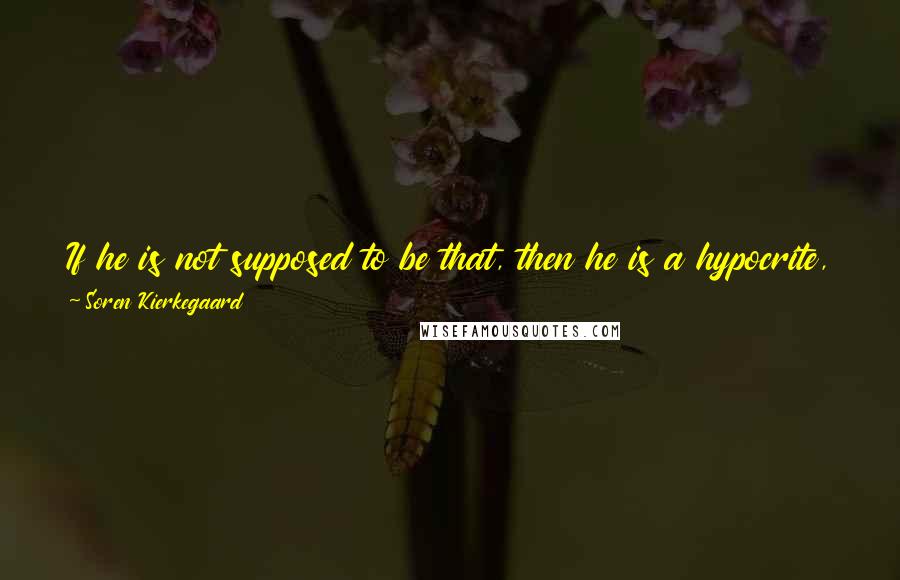 Soren Kierkegaard quotes: If he is not supposed to be that, then he is a hypocrite, and the higher he climbs on this path, the more dreadful a hypocrite he is. Soren Kierkegaard quotes: If he is not supposed to be that, then he is a hypocrite, and the higher he climbs on this path, the more dreadful a hypocrite he is.