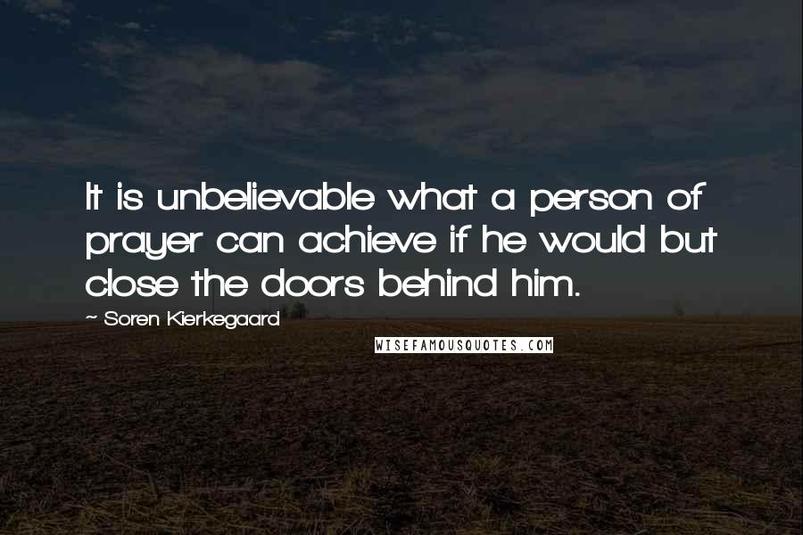 Soren Kierkegaard quotes: It is unbelievable what a person of prayer can achieve if he would but close the doors behind him.