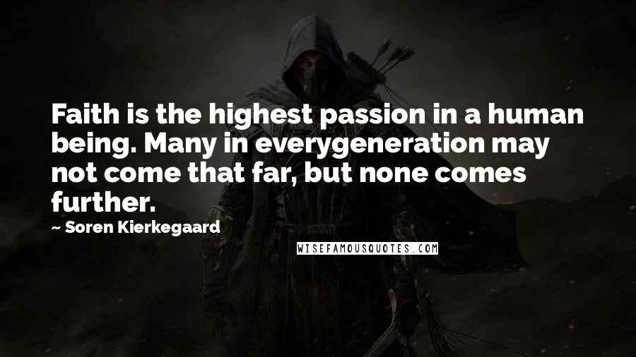 Soren Kierkegaard quotes: Faith is the highest passion in a human being. Many in everygeneration may not come that far, but none comes further.