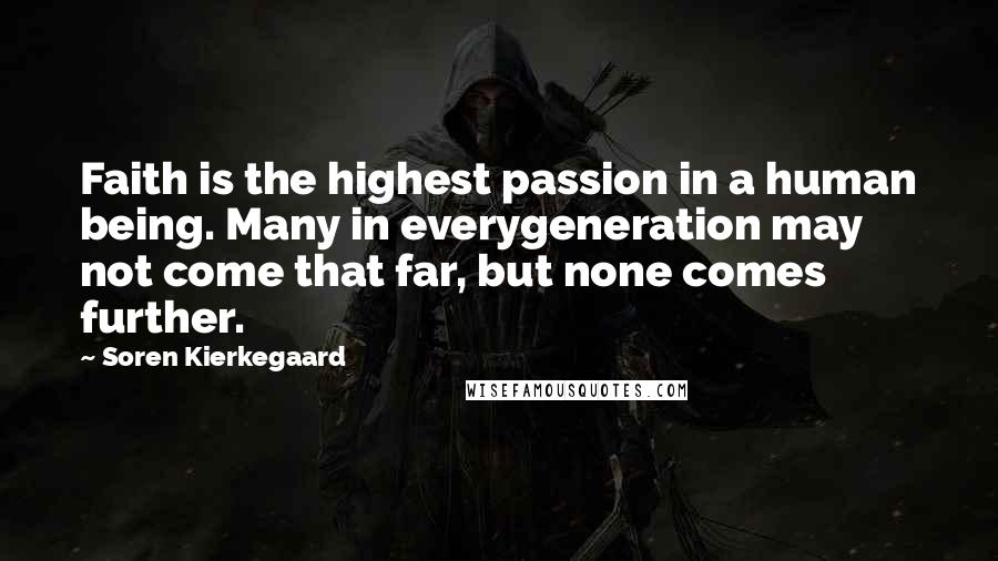 Soren Kierkegaard quotes: Faith is the highest passion in a human being. Many in everygeneration may not come that far, but none comes further. Soren Kierkegaard quotes: Faith is the highest passion in a human being. Many in everygeneration may not come that far, but none comes further.