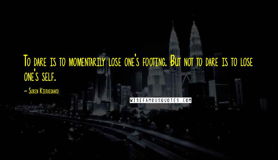 Soren Kierkegaard quotes: To dare is to momentarily lose one's footing. But not to dare is to lose one's self.