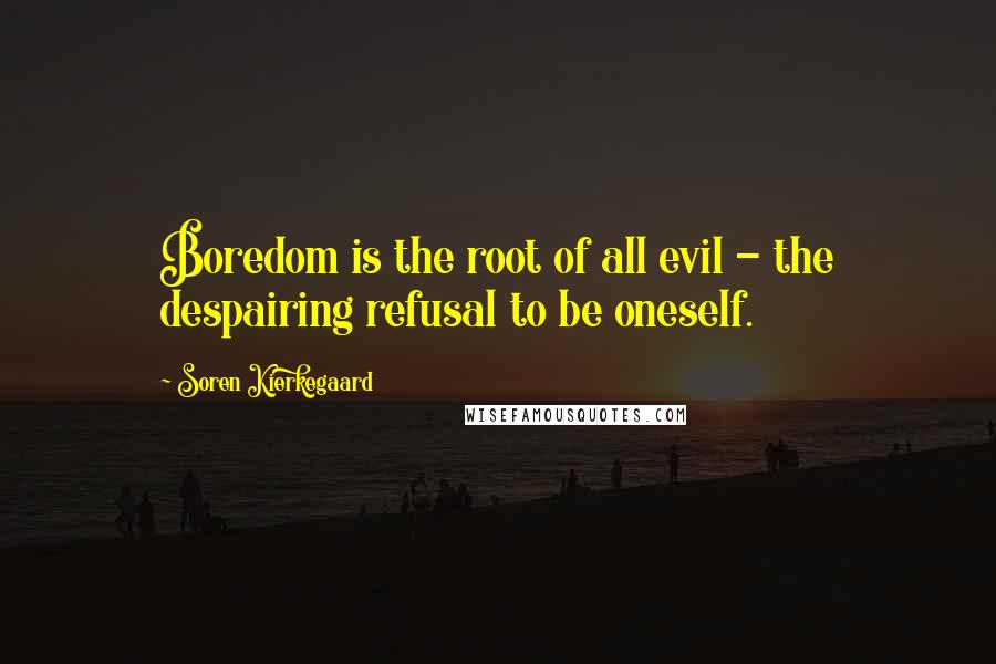 Soren Kierkegaard quotes: Boredom is the root of all evil - the despairing refusal to be oneself.