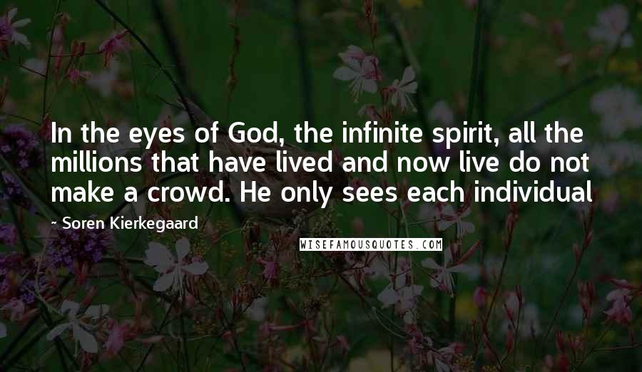 Soren Kierkegaard quotes: In the eyes of God, the infinite spirit, all the millions that have lived and now live do not make a crowd. He only sees each individual