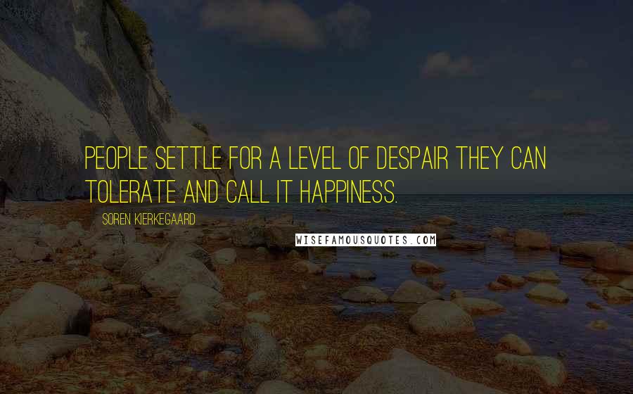 Soren Kierkegaard quotes: People settle for a level of despair they can tolerate and call it happiness.