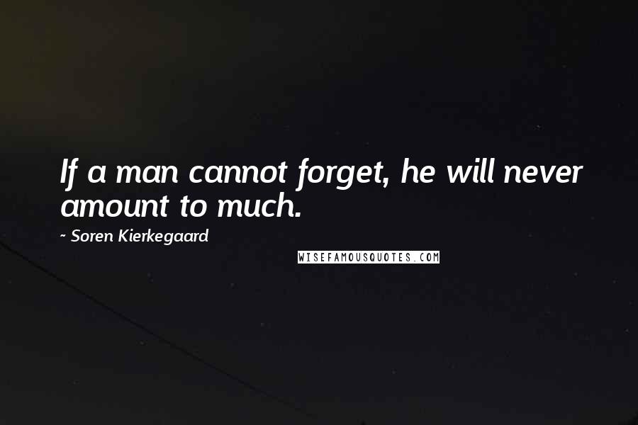 Soren Kierkegaard quotes: If a man cannot forget, he will never amount to much.