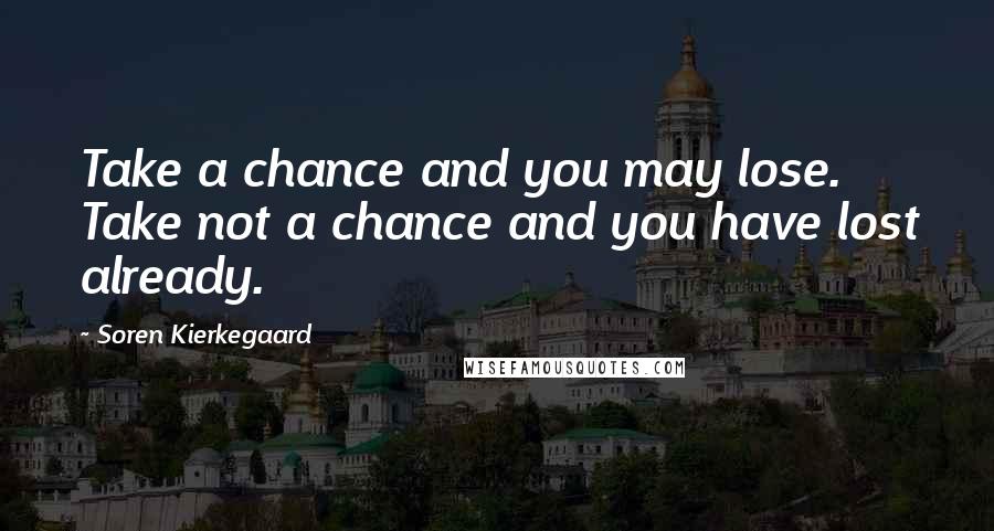 Soren Kierkegaard quotes: Take a chance and you may lose. Take not a chance and you have lost already.