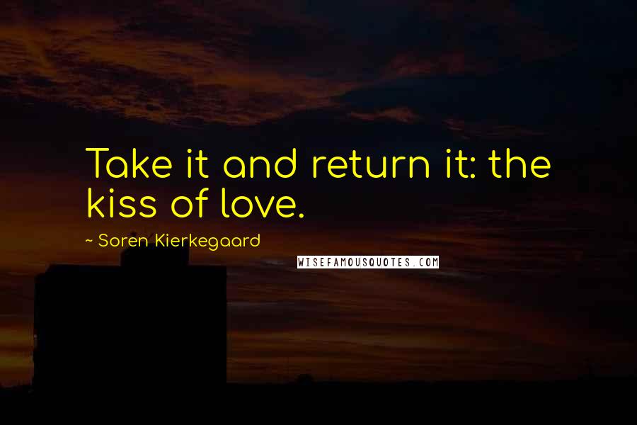 Soren Kierkegaard quotes: Take it and return it: the kiss of love.