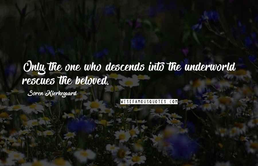 Soren Kierkegaard quotes: Only the one who descends into the underworld rescues the beloved.