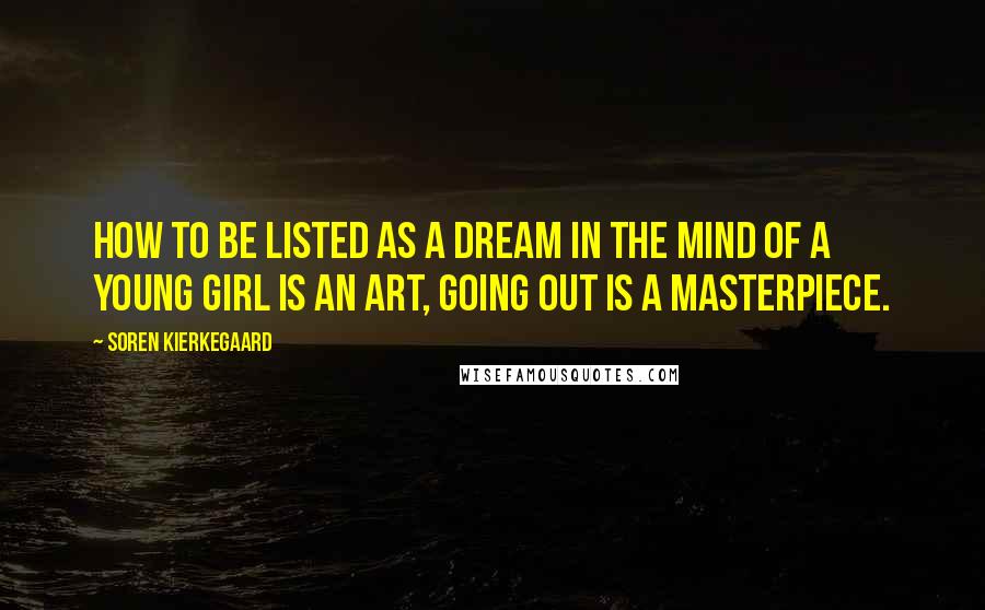 Soren Kierkegaard quotes: How to be listed as a dream in the mind of a young girl is an art, going out is a masterpiece.