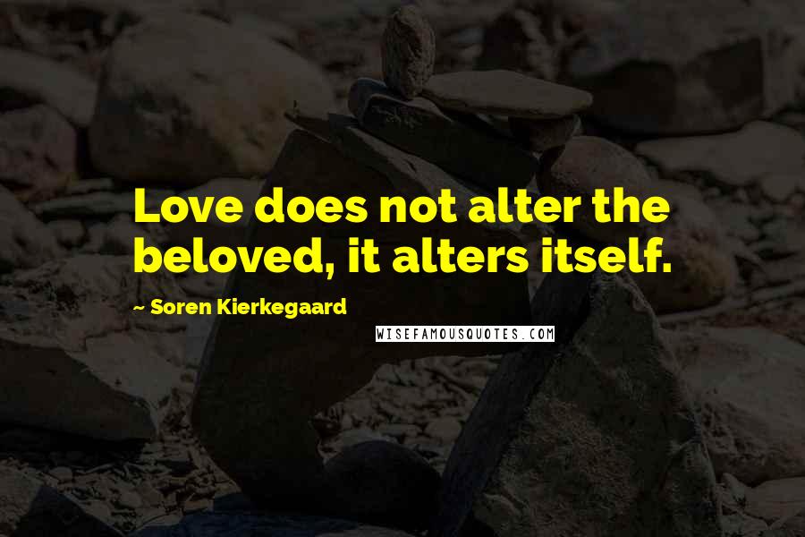 Soren Kierkegaard quotes: Love does not alter the beloved, it alters itself.