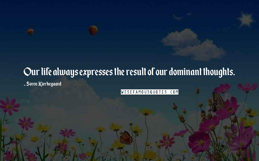 Soren Kierkegaard quotes: Our life always expresses the result of our dominant thoughts.