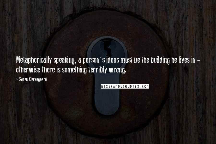 Soren Kierkegaard quotes: Metaphorically speaking, a person's ideas must be the building he lives in - otherwise there is something terribly wrong. Soren Kierkegaard quotes: Metaphorically speaking, a person's ideas must be the building he lives in - otherwise there is something terribly wrong.