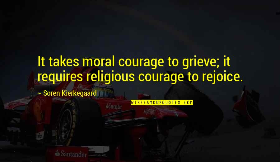 Soren's Quotes By Soren Kierkegaard: It takes moral courage to grieve; it requires Soren's Quotes By Soren Kierkegaard: It takes moral courage to grieve; it requires