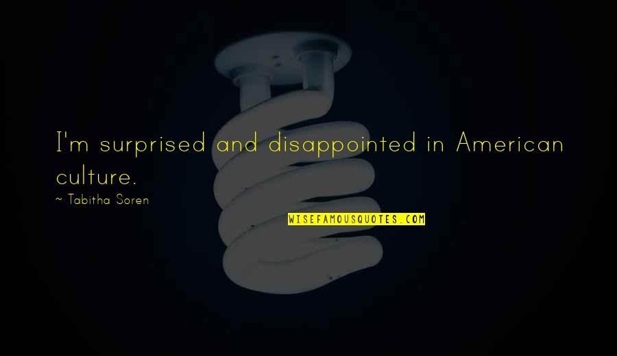 Soren's Quotes By Tabitha Soren: I'm surprised and disappointed in American culture. Soren's Quotes By Tabitha Soren: I'm surprised and disappointed in American culture.