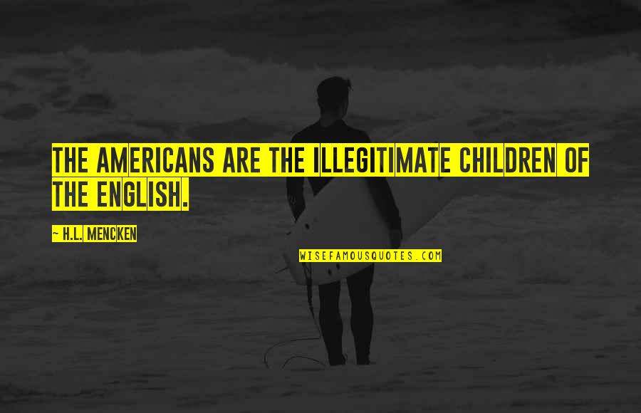Sorensen Institute Quotes By H.L. Mencken: The Americans are the illegitimate children of the Sorensen Institute Quotes By H.L. Mencken: The Americans are the illegitimate children of the