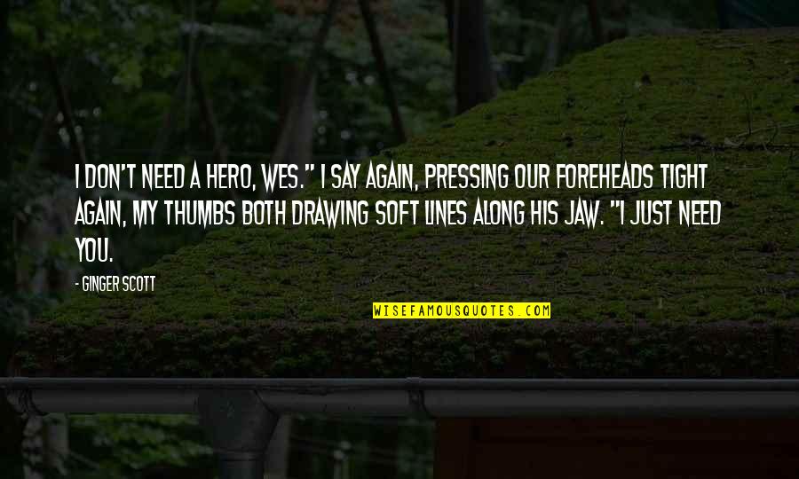 Soreyatic Arthritis Quotes By Ginger Scott: I don't need a hero, Wes." I say Soreyatic Arthritis Quotes By Ginger Scott: I don't need a hero, Wes." I say