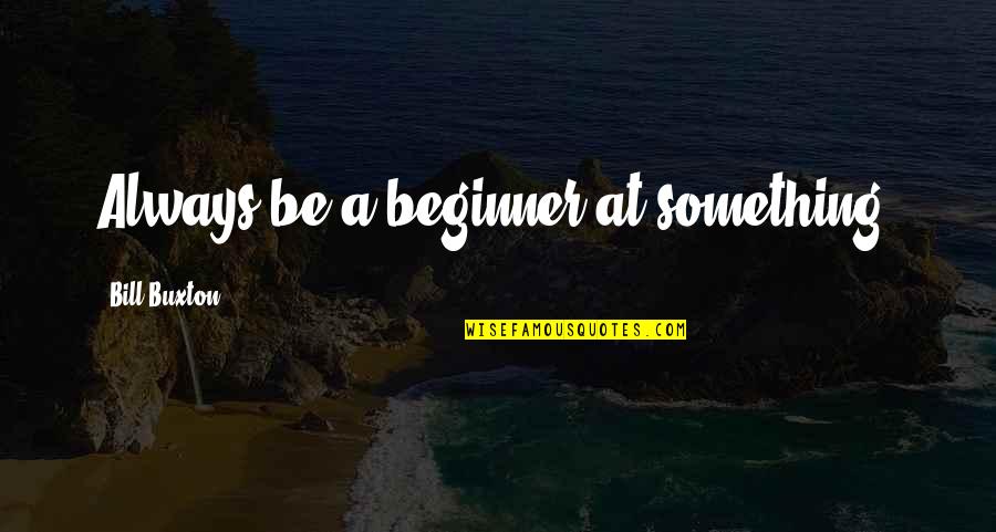 Sorgenti Termali Quotes By Bill Buxton: Always be a beginner at something.