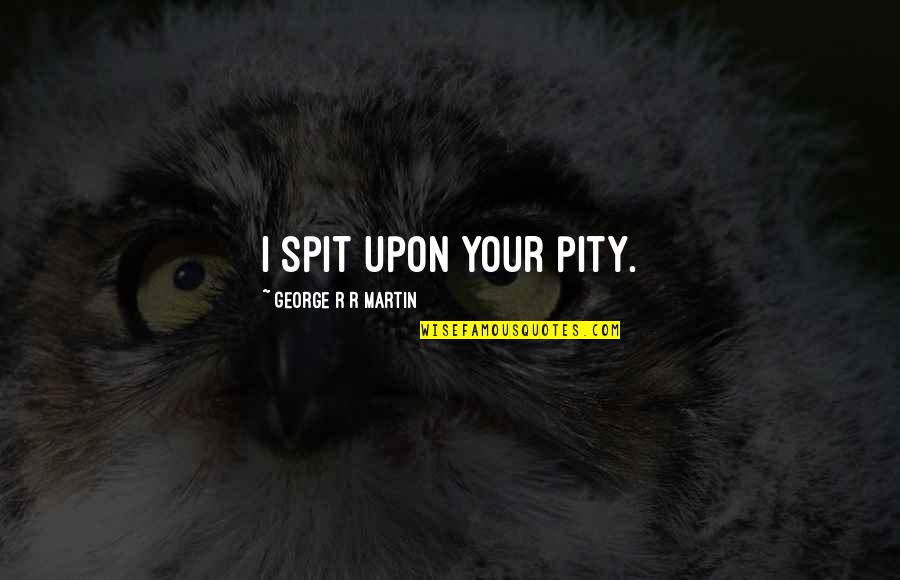 Sorgere Del Quotes By George R R Martin: I spit upon your pity. Sorgere Del Quotes By George R R Martin: I spit upon your pity.