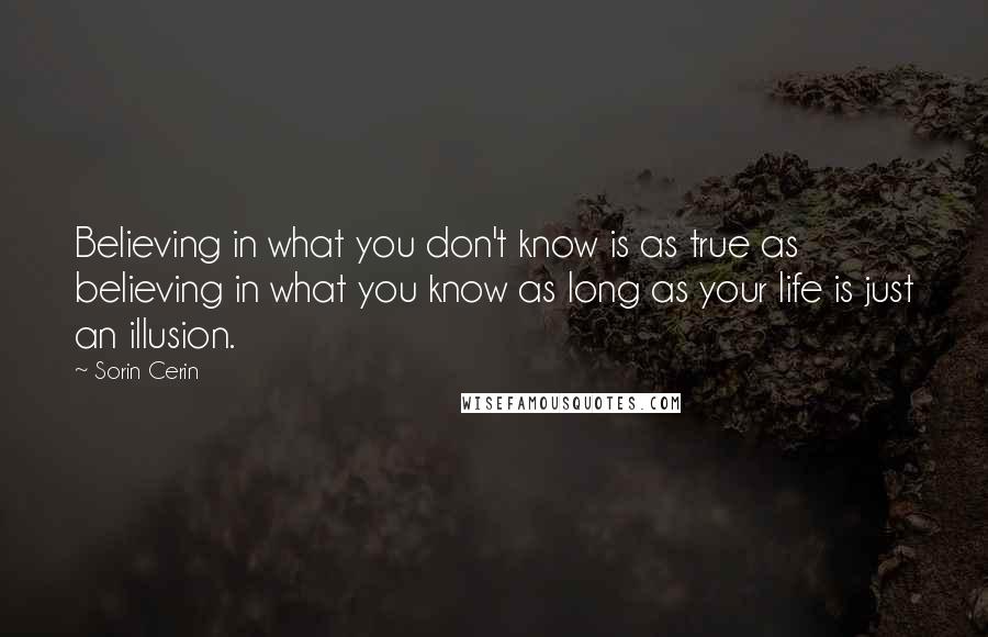 Sorin Cerin quotes: Believing in what you don't know is as true as believing in what you know as long as your life is just an illusion.