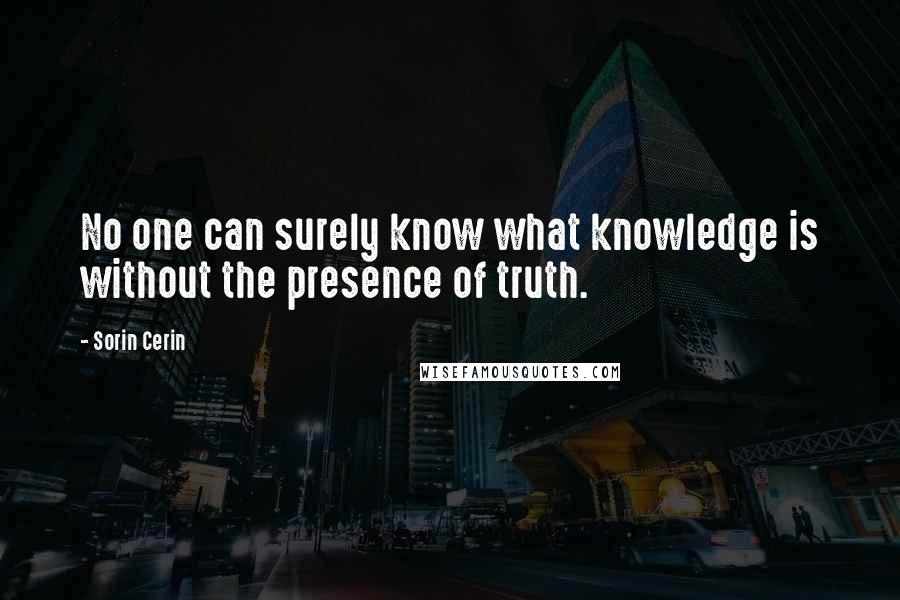 Sorin Cerin quotes: No one can surely know what knowledge is without the presence of truth.