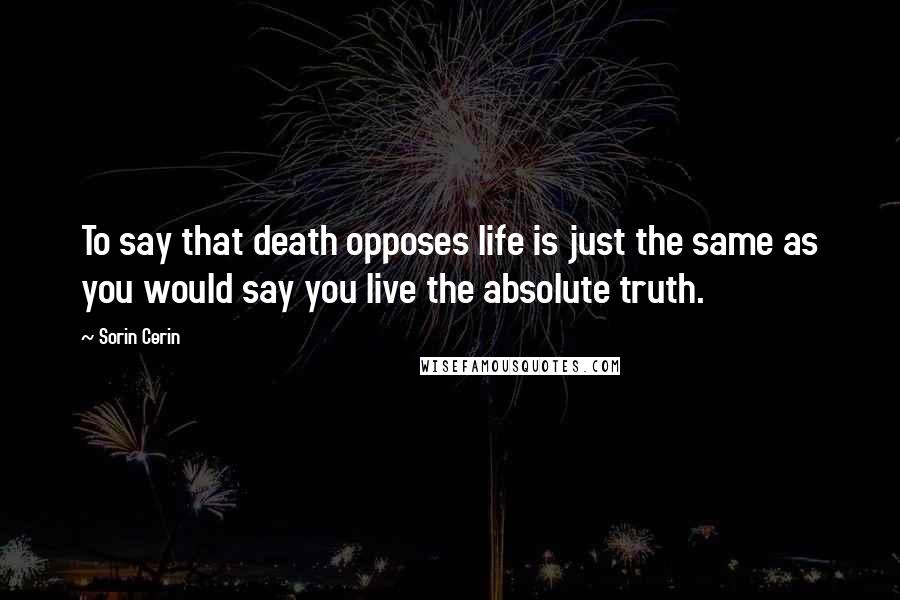 Sorin Cerin quotes: To say that death opposes life is just the same as you would say you live the absolute truth.