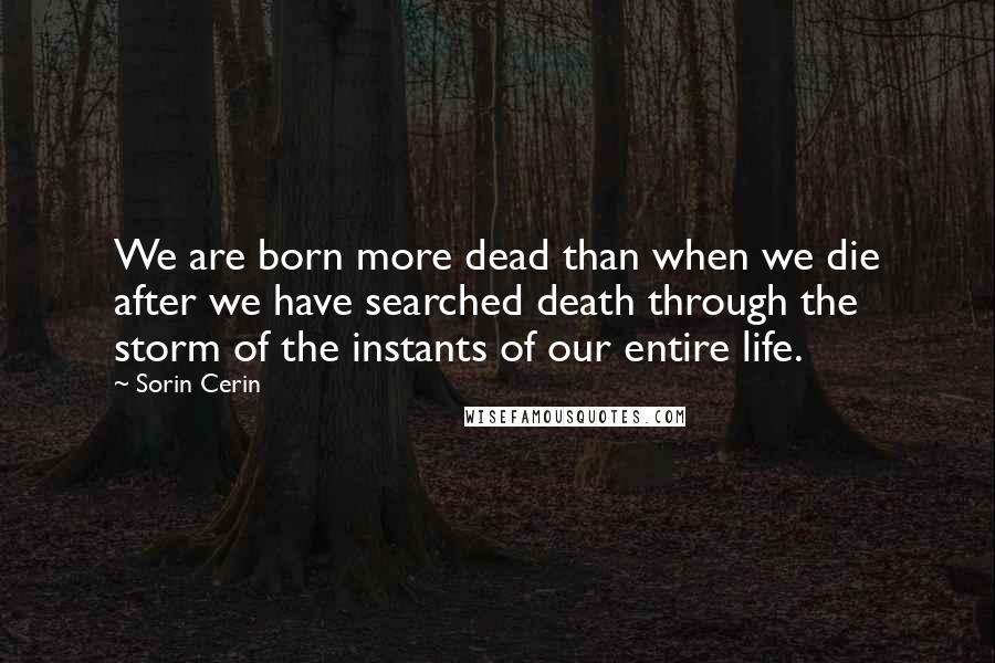 Sorin Cerin quotes: We are born more dead than when we die after we have searched death through the storm of the instants of our entire life.