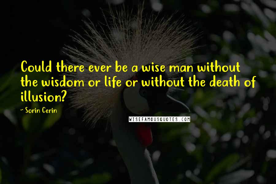 Sorin Cerin quotes: Could there ever be a wise man without the wisdom or life or without the death of illusion?