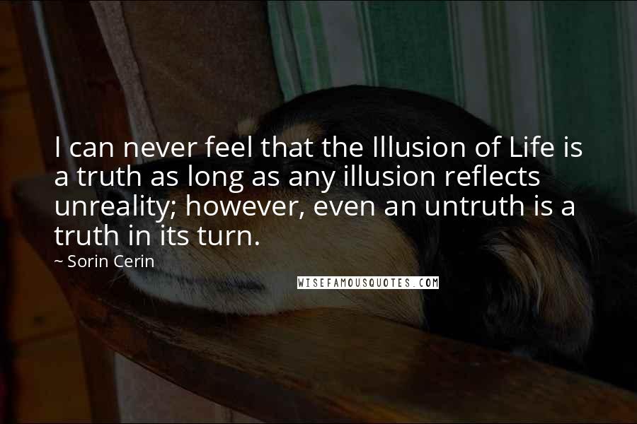 Sorin Cerin quotes: I can never feel that the Illusion of Life is a truth as long as any illusion reflects unreality; however, even an untruth is a truth in its turn.