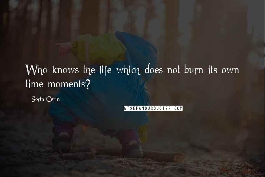 Sorin Cerin quotes: Who knows the life which does not burn its own time moments?