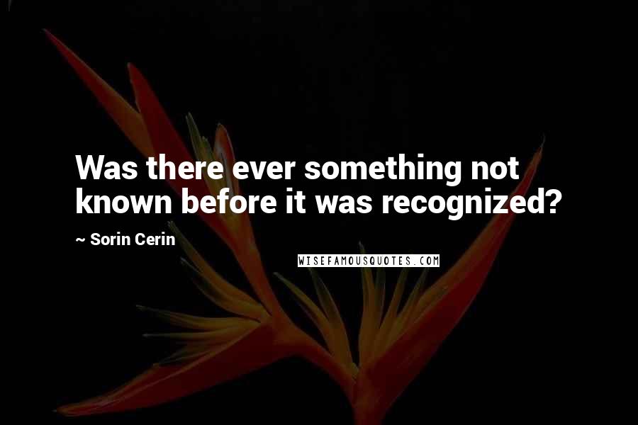 Sorin Cerin quotes: Was there ever something not known before it was recognized?