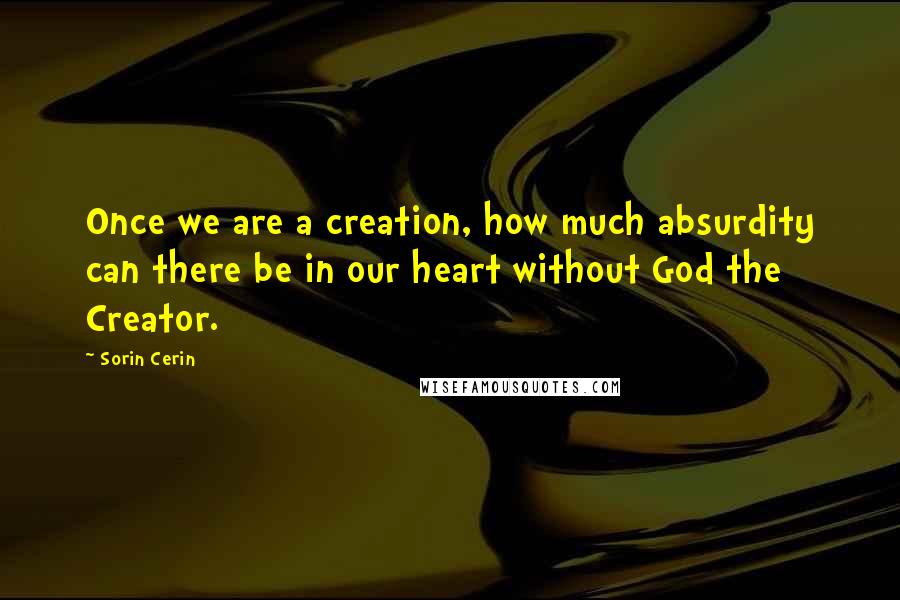 Sorin Cerin quotes: Once we are a creation, how much absurdity can there be in our heart without God the Creator.