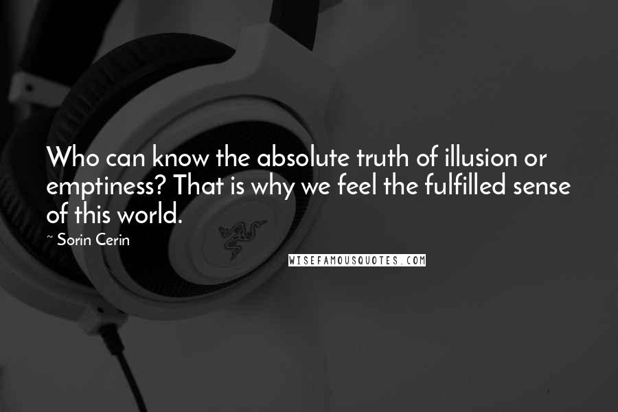 Sorin Cerin quotes: Who can know the absolute truth of illusion or emptiness? That is why we feel the fulfilled sense of this world.
