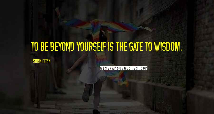 Sorin Cerin quotes: To be beyond yourself is the gate to wisdom.