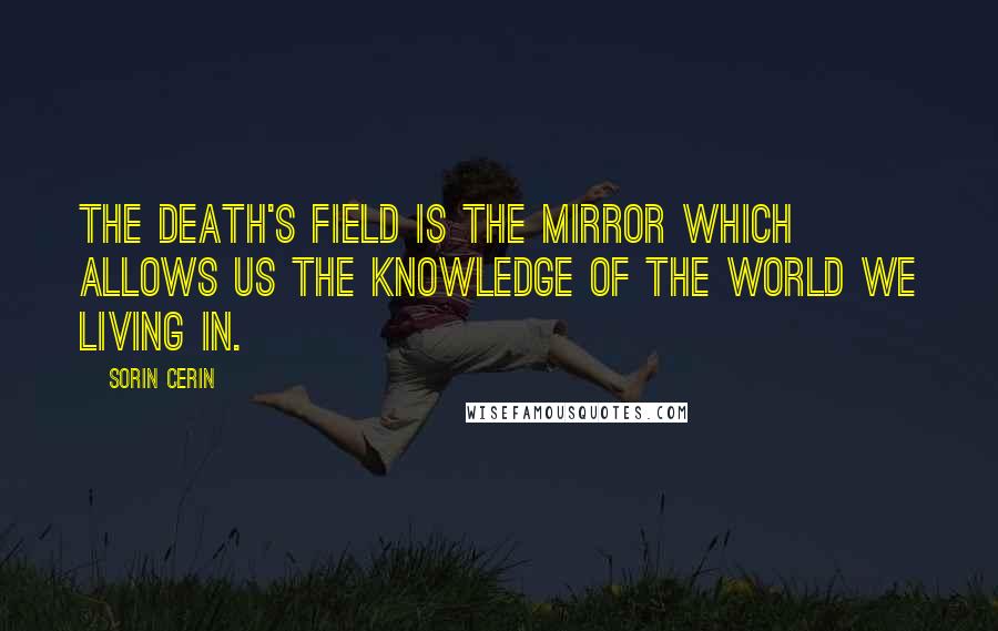 Sorin Cerin quotes: The Death's Field is the mirror which allows us the knowledge of the world we living in.