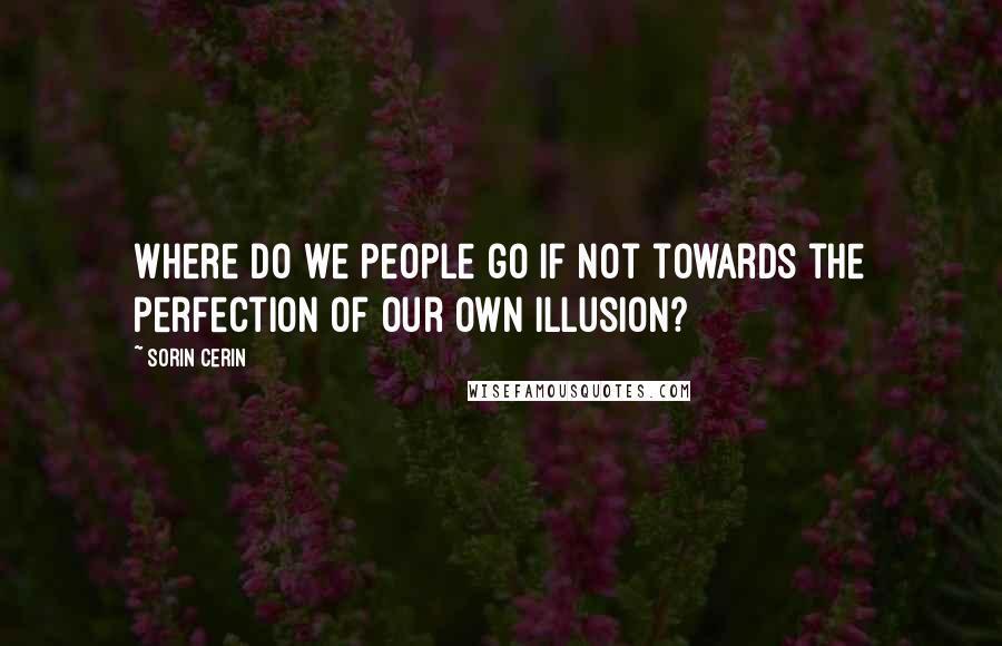 Sorin Cerin quotes: Where do we people go if not towards the perfection of our own illusion?