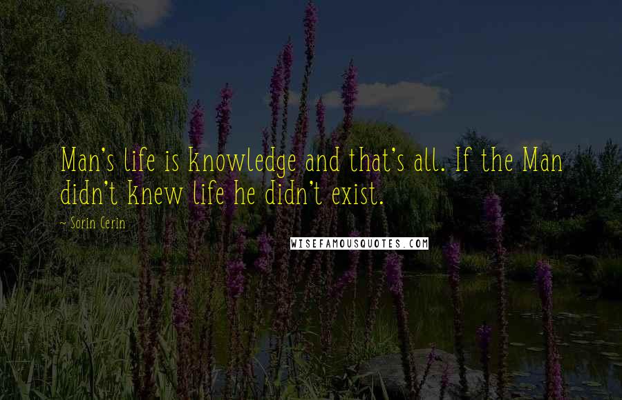 Sorin Cerin quotes: Man's life is knowledge and that's all. If the Man didn't knew life he didn't exist.