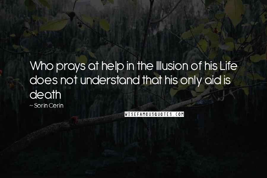 Sorin Cerin quotes: Who prays at help in the Illusion of his Life does not understand that his only aid is death