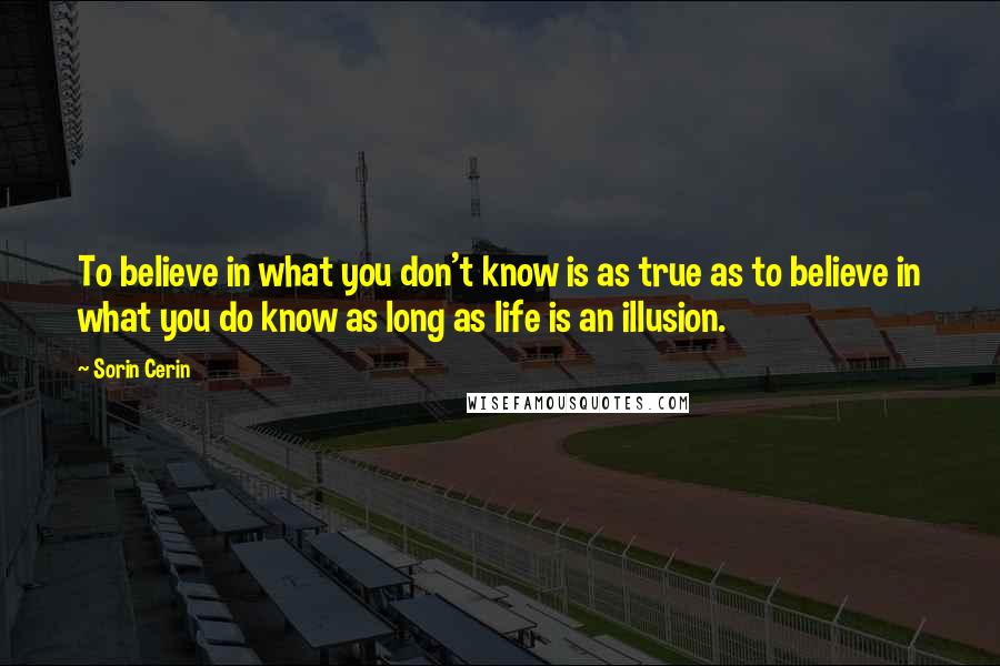 Sorin Cerin quotes: To believe in what you don't know is as true as to believe in what you do know as long as life is an illusion.