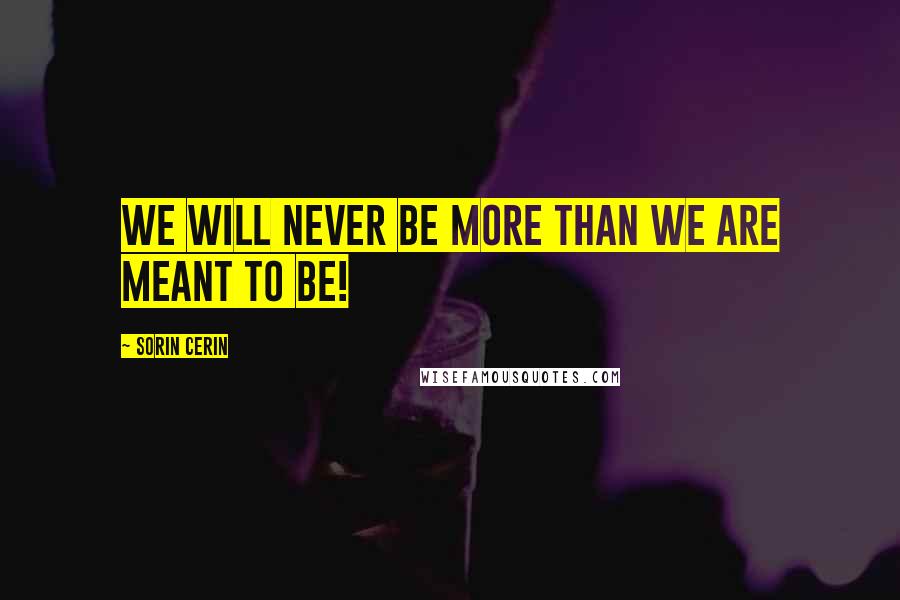 Sorin Cerin quotes: We will never be more than we are meant to be!