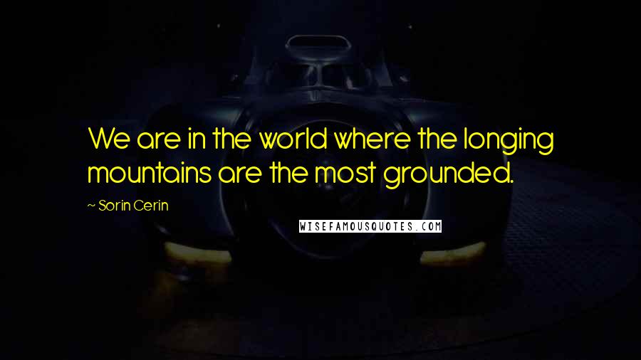 Sorin Cerin quotes: We are in the world where the longing mountains are the most grounded.